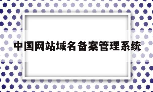 中国网站域名备案管理系统(中国网站域名备案管理系统官网)