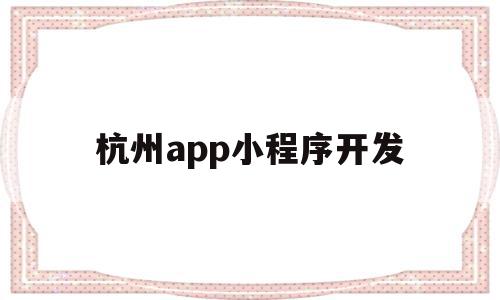 杭州app小程序开发(杭州小程序app软件开发)