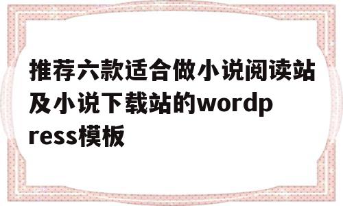 推荐六款适合做小说阅读站及小说下载站的wordpress模板(推荐小说阅读网站)