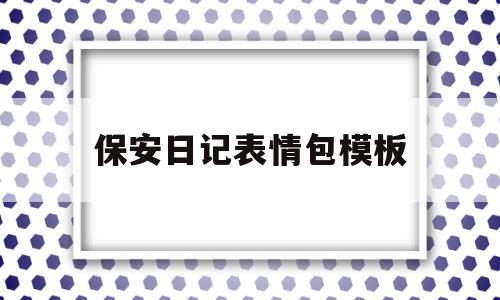 保安日记表情包模板(保安日记表情包模板下载)