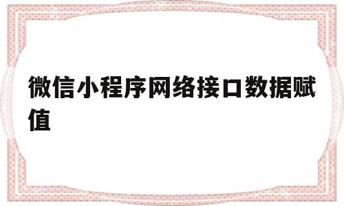 微信小程序网络接口数据赋值(微信小程序网络接口数据赋值怎么弄)