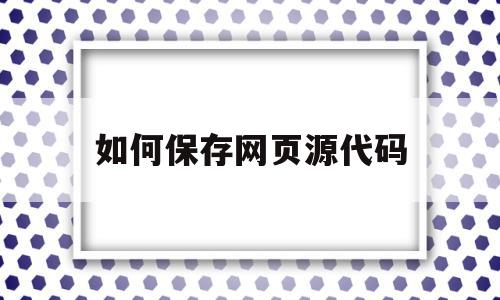 如何保存网页源代码(如何保存网页源代码的文件)