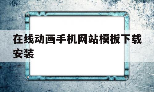 在线动画手机网站模板下载安装(在线动画手机网站模板下载安装苹果)