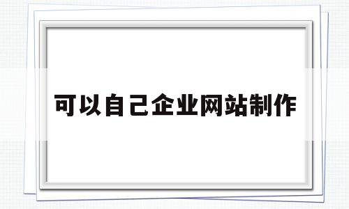 可以自己企业网站制作(制作企业网站的一般流程)