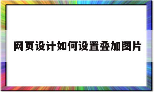 网页设计如何设置叠加图片(网页制作怎么在图片上叠加图片)