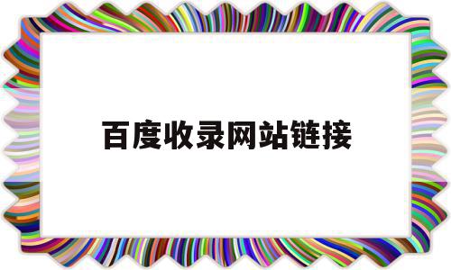 百度收录网站链接(百度收录网站链接怎么弄)