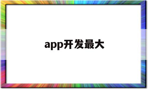 app开发最大(app开发多少钱一个)