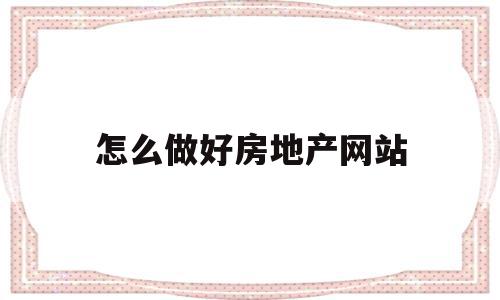 怎么做好房地产网站(怎么做好房地产网站管理)