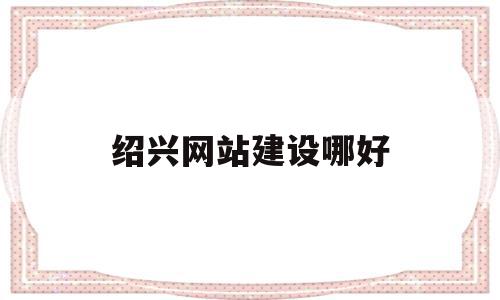 绍兴网站建设哪好(绍兴网站设计公司)