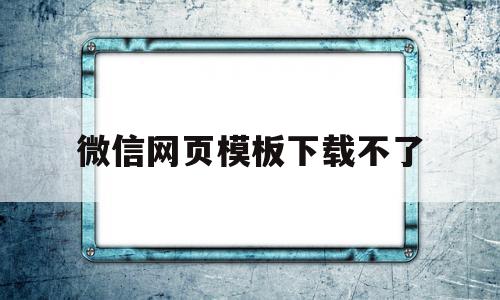 微信网页模板下载不了(微信网页版文件下载失败)