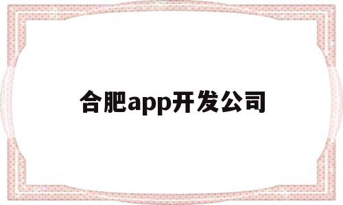 合肥app开发公司(合肥app开发公司十大排名)