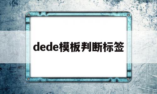 dede模板判断标签(dede标签的使用)