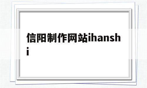 关于信阳制作网站ihanshi的信息