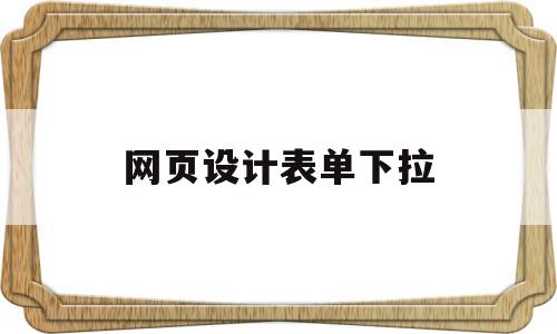 网页设计表单下拉(网页设计下拉框怎么写)