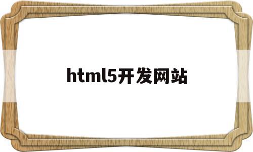 html5开发网站(html5开发的app有哪些)