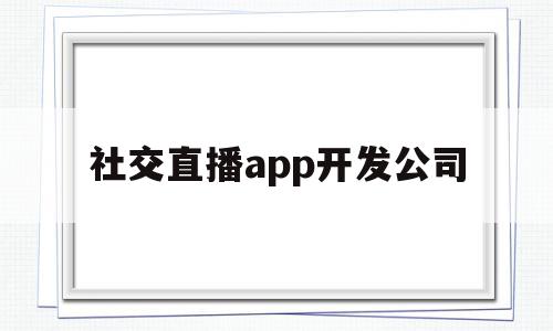 社交直播app开发公司(社交直播app开发公司怎么样)