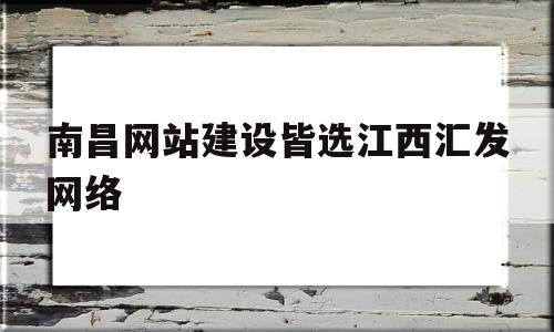 关于南昌网站建设皆选江西汇发网络的信息