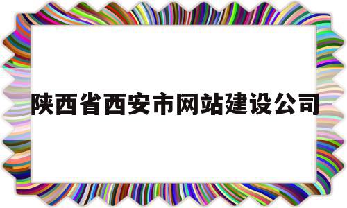 陕西省西安市网站建设公司(陕西省西安市网站建设公司电话)