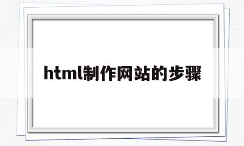 html制作网站的步骤(html制作网站的步骤有哪些)