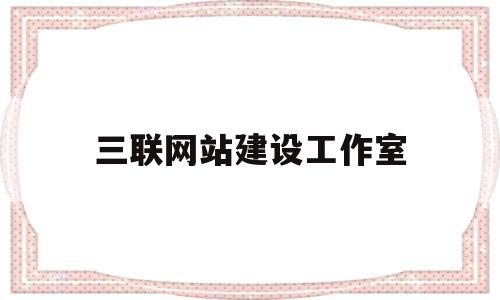 三联网站建设工作室(三联网站建设工作室是什么)