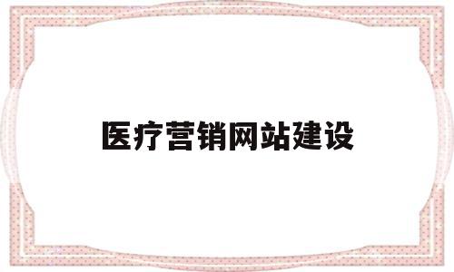 医疗营销网站建设(医疗行业网络营销现状)