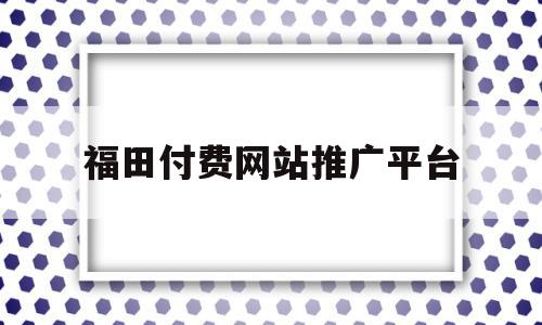 福田付费网站推广平台(福田付费网站推广平台是什么)