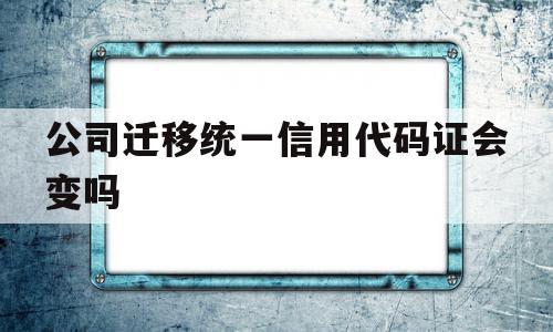 公司迁移统一信用代码证会变吗(公司迁移城市公司名字和日期会变吗)