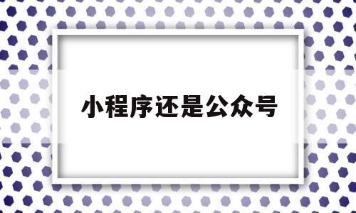 小程序还是公众号(小程序还是公众号怎么登录)