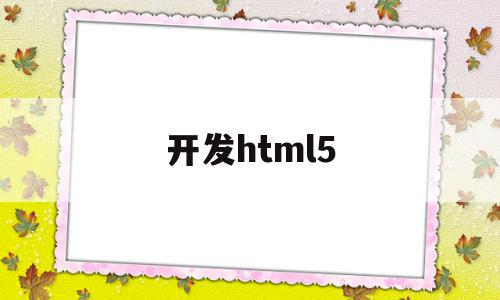 开发html5(开发html网页的软件有哪些)