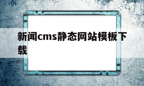 新闻cms静态网站模板下载(新闻cms静态网站模板下载不了)