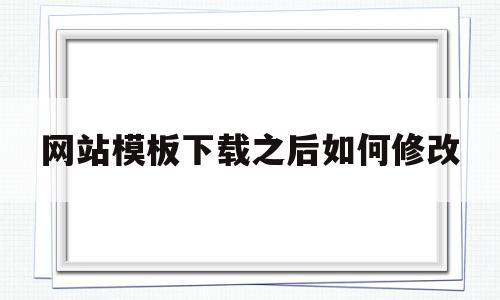 网站模板下载之后如何修改(更改网站模板样式显示不出来)