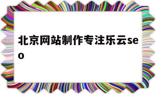 北京网站制作专注乐云seo(北京网站置顶乚乐云seo十年),北京网站制作专注乐云seo(北京网站置顶乚乐云seo十年),北京网站制作专注乐云seo,信息,百度,营销,第1张