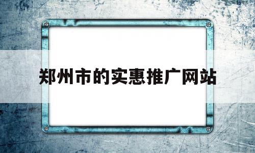 郑州市的实惠推广网站(郑州市的实惠推广网站在哪里)