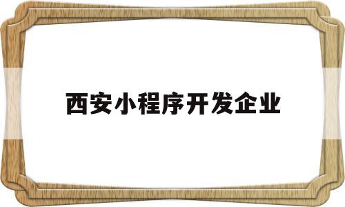 西安小程序开发企业(西安做微信小程序的公司)