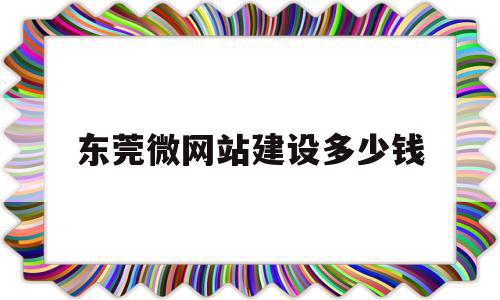 东莞微网站建设多少钱(东莞网站建设一般多少钱)