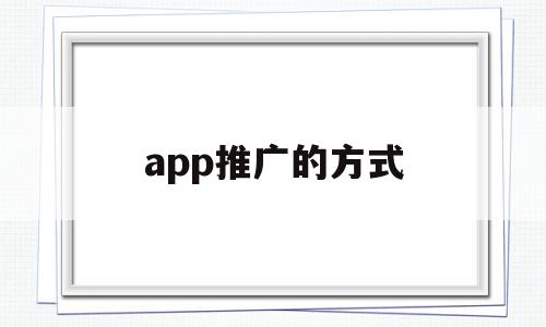 app推广的方式(app推广如何进行)