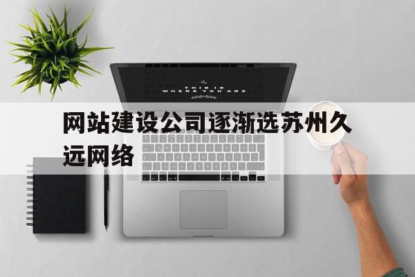 包含网站建设公司逐渐选苏州久远网络的词条