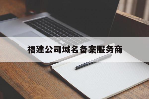 福建公司域名备案服务商(福建公司域名备案服务商查询)