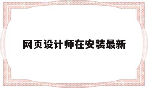 网页设计师在安装最新(网页设计软件怎么安装)