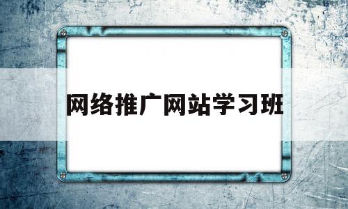 网络推广网站学习班(网络推广网站培训班)