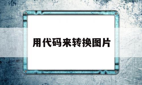 用代码来转换图片(怎么把图片代码转化为文字)