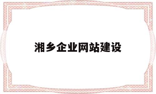 湘乡企业网站建设(湘乡企业网站建设方案)