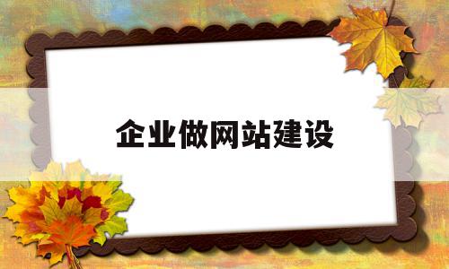 企业做网站建设(企业网站建设步骤)