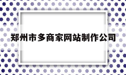 郑州市多商家网站制作公司的简单介绍