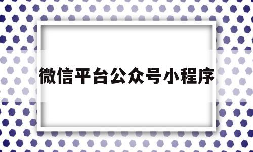 微信平台公众号小程序(微信公众号平台小程序登录入口)