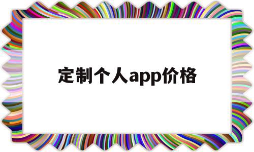 定制个人app价格(定制一个app最少需要多少钱)