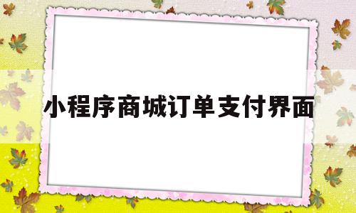 小程序商城订单支付界面(小程序商城订单支付界面怎么设置)