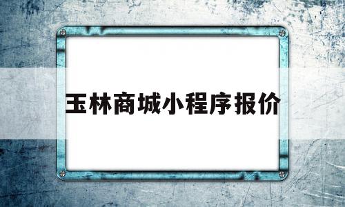 玉林商城小程序报价(玉林商贸城)