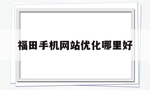 福田手机网站优化哪里好的简单介绍