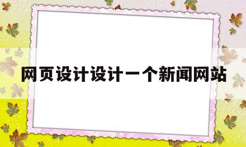 网页设计设计一个新闻网站(网页设计设计一个新闻网站要多少钱)